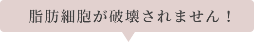 脂肪細胞が破壊されません！